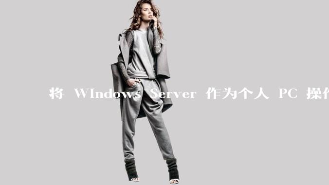 将 Windows Server 作为个人 PC 操作系统来用是怎样的体验？