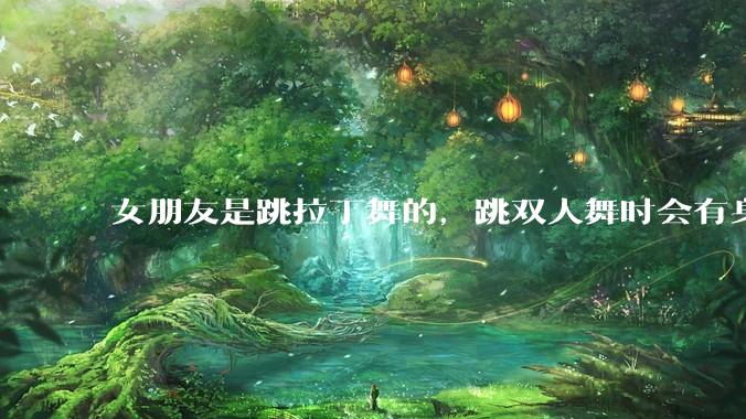 女朋友是跳拉丁舞的，跳双人舞时会有身体接触，作为男友我感觉有点吃醋怎么办？